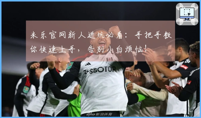 米乐官网新人进坑必看：手把手教你快速上手，告别小白烦恼！
