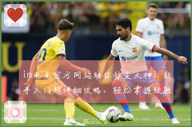 im电竞官方网站助你秒变大神！新手入门超详细攻略，轻松掌握致胜技巧