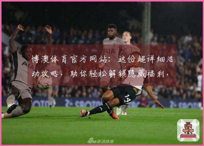 博澳体育官方网站：这份超详细活动攻略，助你轻松解锁隐藏福利，告别新手期！