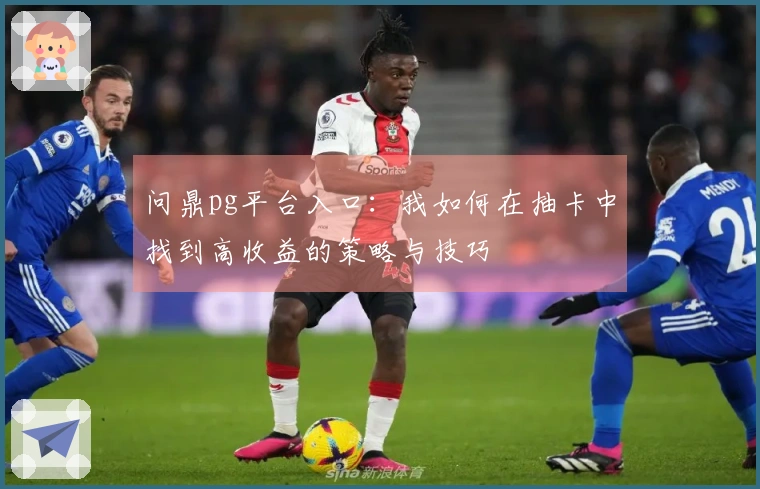 问鼎pg平台入口：我如何在抽卡中找到高收益的策略与技巧