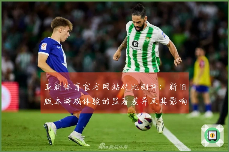亚新体育官方网站对比测评：新旧版本游戏体验的显著差异及其影响分析