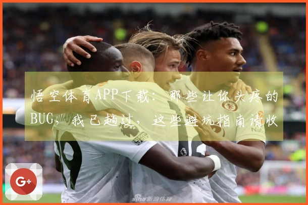 悟空体育APP下载：那些让你头疼的BUG，我已趟过，这些避坑指南请收好