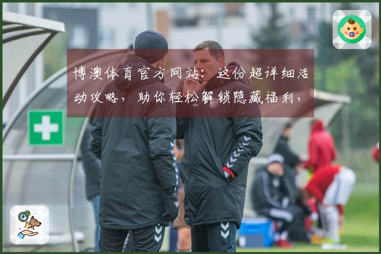 博澳体育官方网站：这份超详细活动攻略，助你轻松解锁隐藏福利，告别新手期！