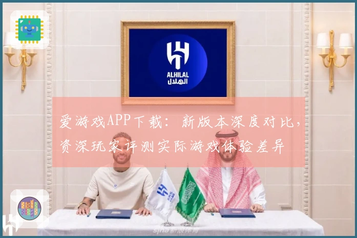 爱游戏APP下载：新版本深度对比，资深玩家评测实际游戏体验差异