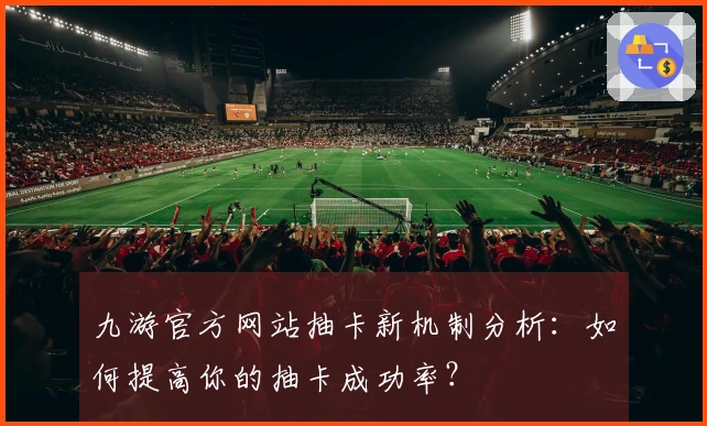 九游官方网站抽卡新机制分析：如何提高你的抽卡成功率？