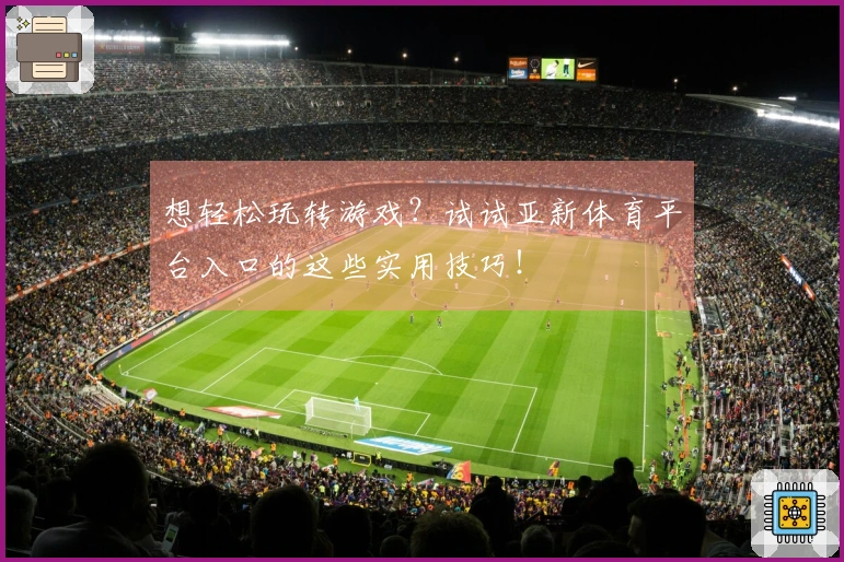 想轻松玩转游戏？试试亚新体育平台入口的这些实用技巧！