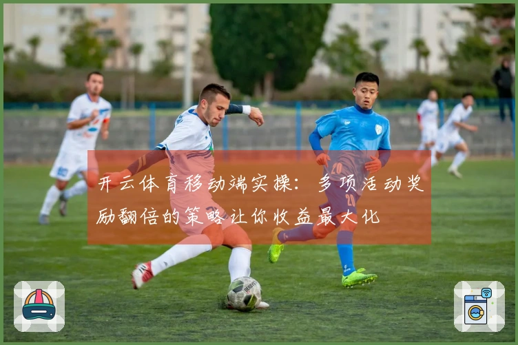 开云体育移动端实操：多项活动奖励翻倍的策略让你收益最大化