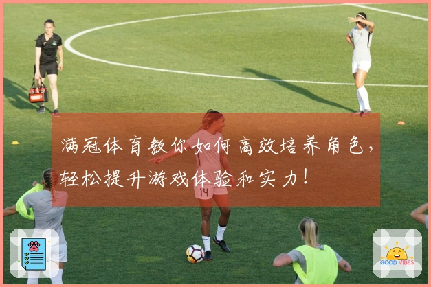 满冠体育教你如何高效培养角色，轻松提升游戏体验和实力！
