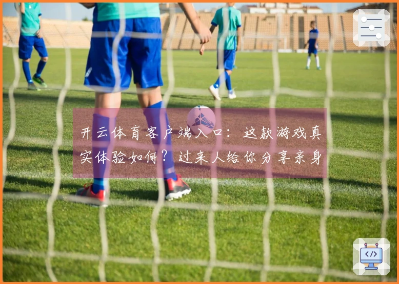 开云体育客户端入口：这款游戏真实体验如何？过来人给你分享亲身感受与对比！