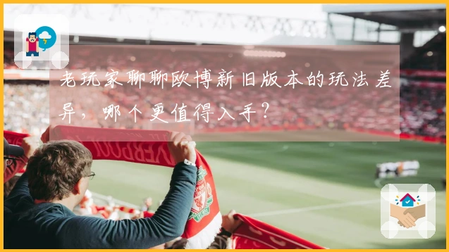 老玩家聊聊欧博新旧版本的玩法差异,哪个更值得入手?