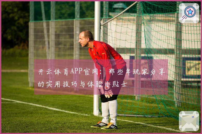 开云体育APP官网：那些年玩家分享的实用技巧与体验小贴士