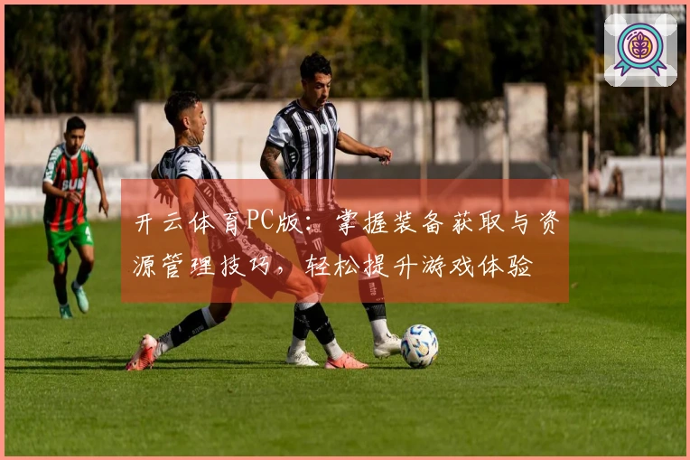 开云体育PC版：掌握装备获取与资源管理技巧，轻松提升游戏体验