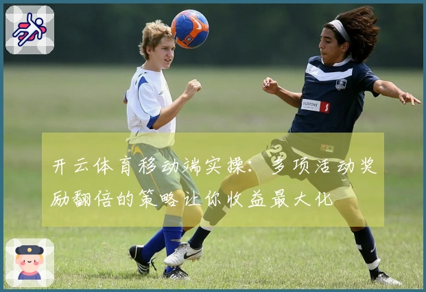 开云体育移动端实操：多项活动奖励翻倍的策略让你收益最大化