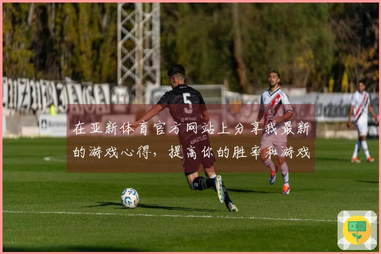 在亚新体育官方网站上分享我最新的游戏心得，提高你的胜率和游戏体验