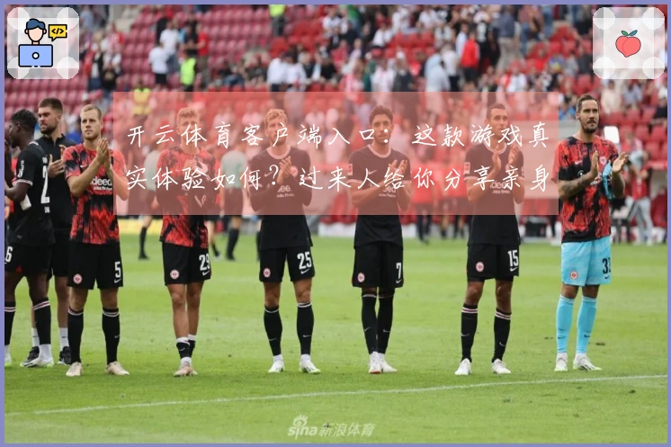 开云体育客户端入口：这款游戏真实体验如何？过来人给你分享亲身感受与对比！