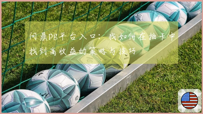 问鼎pg平台入口：我如何在抽卡中找到高收益的策略与技巧