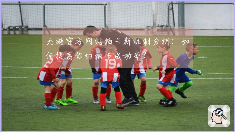 九游官方网站抽卡新机制分析：如何提高你的抽卡成功率？