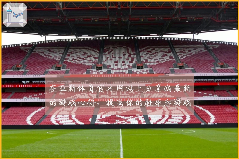 在亚新体育官方网站上分享我最新的游戏心得，提高你的胜率和游戏体验