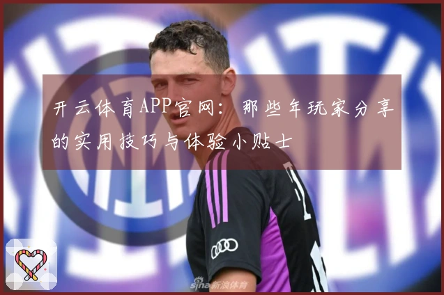 开云体育APP官网：那些年玩家分享的实用技巧与体验小贴士