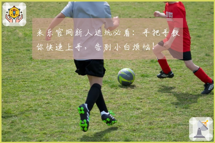 米乐官网新人进坑必看：手把手教你快速上手，告别小白烦恼！