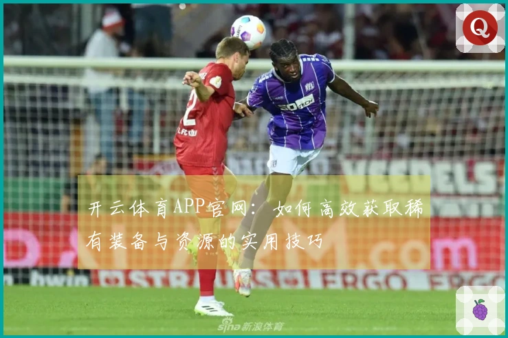 开云体育APP官网：如何高效获取稀有装备与资源的实用技巧