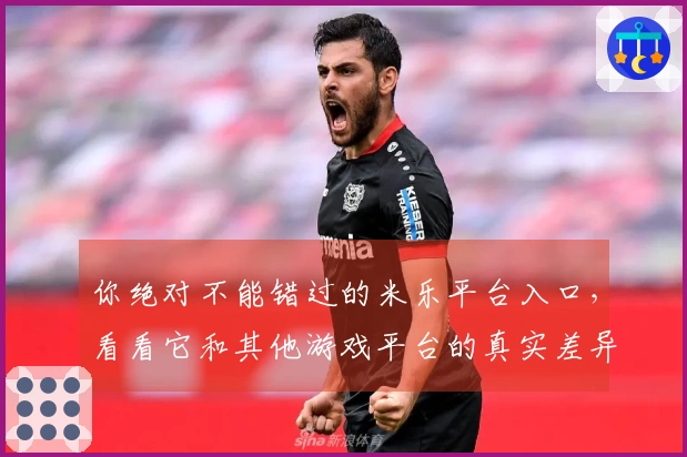 你绝对不能错过的米乐平台入口，看看它和其他游戏平台的真实差异！