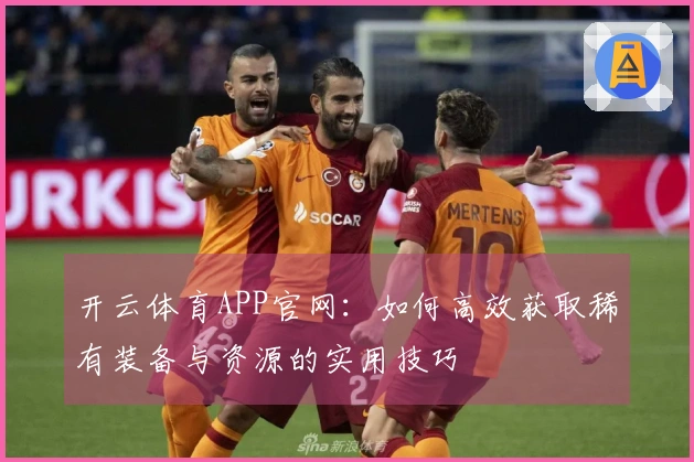 开云体育APP官网：如何高效获取稀有装备与资源的实用技巧